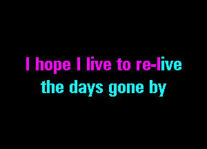 I hope I live to re-live

the days gone by