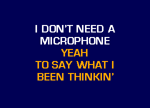 I DON'T NEED A
MICROPHONE
YEAH

TO SAY WHAT I
BEEN THINKIN'