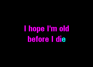 I hope I'm old

before I die