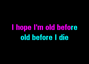 I hope I'm old before

old before I die
