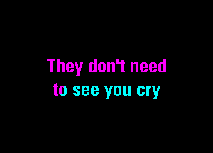 They don't need

to see you cry