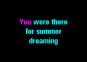 You were there

for summer
dreaming