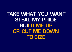 TAKE WHAT YOU WANT
STEAL MY PRIDE
BUILD ME UP
OR CUT ME DOWN
TO SIZE