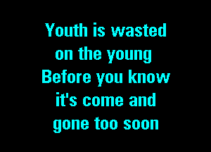 Youth is wasted
on the young

Before you know
it's some and
gone too soon