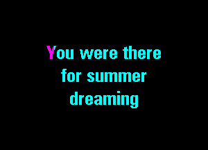 You were there

for summer
dreaming