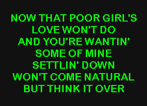 NOW THAT POOR GIRL'S
LOVE WON'T D0
AND YOU'REWANTIN'
SOME OF MINE
SETI'LIN' DOWN
WON'T COME NATURAL
BUT THINK IT OVER