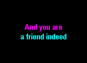 And you are

a friend indeed