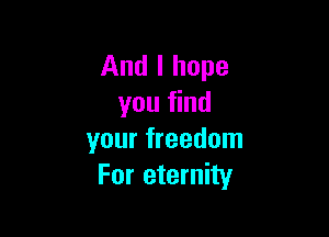 And I hope
you find

your freedom
For eternity