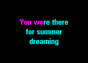 You were there

for summer
dreaming