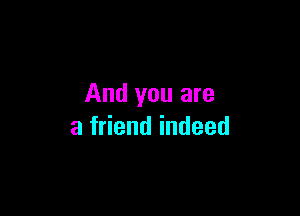 And you are

a friend indeed