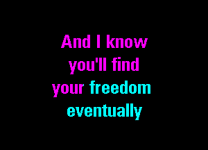 And I know
you'll find

your freedom
eventually