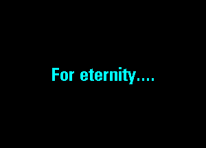 For eternity....