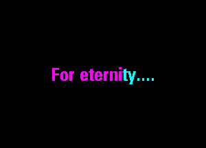 For eternity....