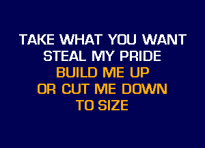 TAKE WHAT YOU WANT
STEAL MY PRIDE
BUILD ME UP
OR CUT ME DOWN
TO SIZE