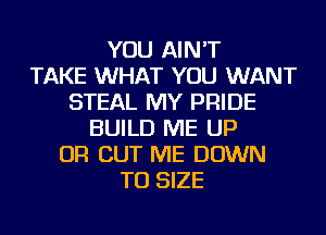 YOU AIN'T
TAKE WHAT YOU WANT
STEAL MY PRIDE
BUILD ME UP
OR CUT ME DOWN
TO SIZE