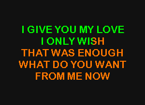 I GIVE YOU MY LOVE
IONLY WISH

THAT WAS ENOUGH
WHAT DO YOU WANT
FROM ME NOW