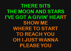 THERE SITS
THE MOON AND STARS
I'VE GOT A GIVIN' HEART
SHOW ME
WHERETO START
TO REACH YOU
0H IJUST WANNA
PLEASEYOU