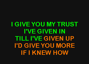 IGIVE YOU MY TRUST
I'VE GIVEN IN
TILL I'VE GIVEN UP
I'D GIVE YOU MORE

IFIKNEW HOW I