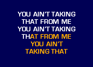 YOU AIN'T TAKING
THAT FROM ME
YOU AIN'T TAKING
THAT FROM ME
YOU AIN'T
TAKING THAT

g