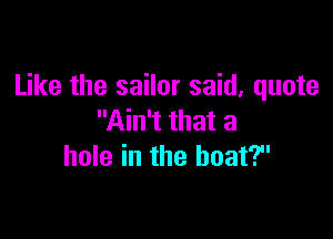 Like the sailor said, quote

Ain't that a
hole in the boat?