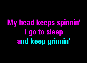 My head keeps spinnin'

I go to sleep
and keep grinnin'