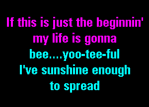 If this is iust the heginnin'
my life is gonna
hee....yoo-tee-ful
I've sunshine enough
to spread