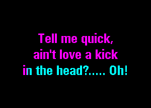 Tell me quick,

ain't love a kick
in the head? ..... 0h!