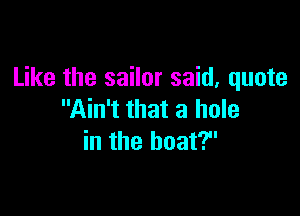 Like the sailor said, quote

Ain't that a hole
in the boat?