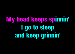 My head keeps spinnin'

I go to sleep
and keep grinnin'