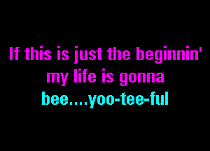 If this is just the heginnin'

my life is gonna
hee....yoo-tee-ful