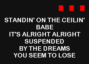 STANDIN' ON THE CEILIN'
BABE
IT'S ALRIGHT ALRIGHT
SUSPENDED

BY THE DREAMS
YOU SEEM TO LOSE