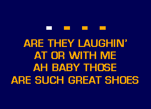 ARE THEY LAUGHIN'
AT OR WITH ME
AH BABY THOSE

ARE SUCH GREAT SHOES