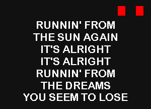 RUNNIN' FROM
THE SUN AGAIN
IT'S ALRIGHT
IT'S ALRIGHT
RUNNIN' FROM

THE DREAMS
YOU SEEM TO LOSE l