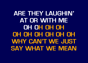 ARE THEY LAUGHIN'
AT OR WITH ME
OH OH OH OH
OH OH OH OH OH OH
WHY CAN'T WE JUST
SAY WHAT WE MEAN