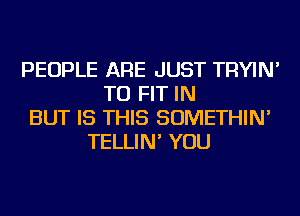 PEOPLE ARE JUST TRYIN'
TO FIT IN
BUT IS THIS SOMETHIN'
TELLIN' YOU