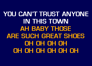 YOU CAN'T TRUST ANYONE
IN THIS TOWN
AH BABY THOSE
ARE SUCH GREAT SHOES
OH OH OH OH
OH OH OH OH OH OH