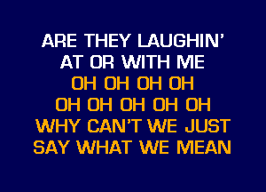 ARE THEY LAUGHIN'
AT OR WITH ME
OH OH OH OH
OH OH OH OH OH
WHY CAN'T WE JUST
SAY WHAT WE MEAN