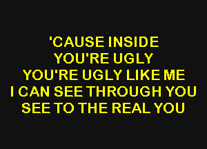 'CAUSE INSIDE
YOU'RE UGLY
YOU'RE UGLY LIKE ME
I CAN SEE THROUGH YOU

SEE T0 THEF