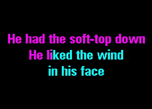 He had the soft-top down

He liked the wind
in his face