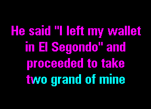 He said I left my wallet
in El Segundo and

proceeded to take
two grand of mine