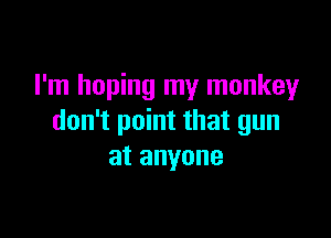 I'm hoping my monkey

don't point that gun
atanyone