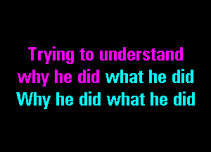 Trying to understand

why he did what he did
Why he did what he did