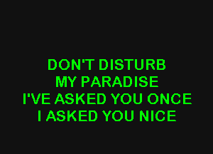 DON'T DISTURB

MY PARADISE
I'VE ASKED YOU ONCE
IASKED YOU NICE