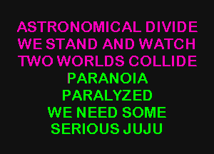 PARANOIA
PARALYZED

WE NEED SOME
SERIOUS JUJU