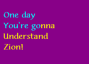 One day
You're gonna

Understand
Zion!