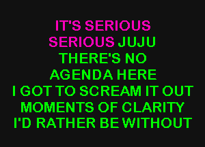 JUJU
THERE'S N0
AGENDA HERE
I GOT TO SCREAM IT OUT

MOMENTS 0F CLARITY
I'D RATHER BEWITHOUT