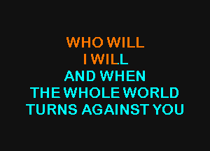 WHO WILL
IWILL

AND WHEN
THE WHOLE WORLD
TURNS AGAINST YOU