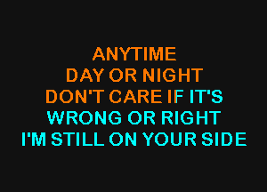 ANYTIME
DAY 0R NIGHT
DON'T CARE IF IT'S
WRONG 0R RIGHT
I'M STILL ON YOUR SIDE