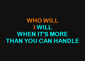 WHO WILL
IWILL

WHEN IT'S MORE
THAN YOU CAN HANDLE