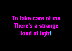 To take care of me

There's a strange
kind of light